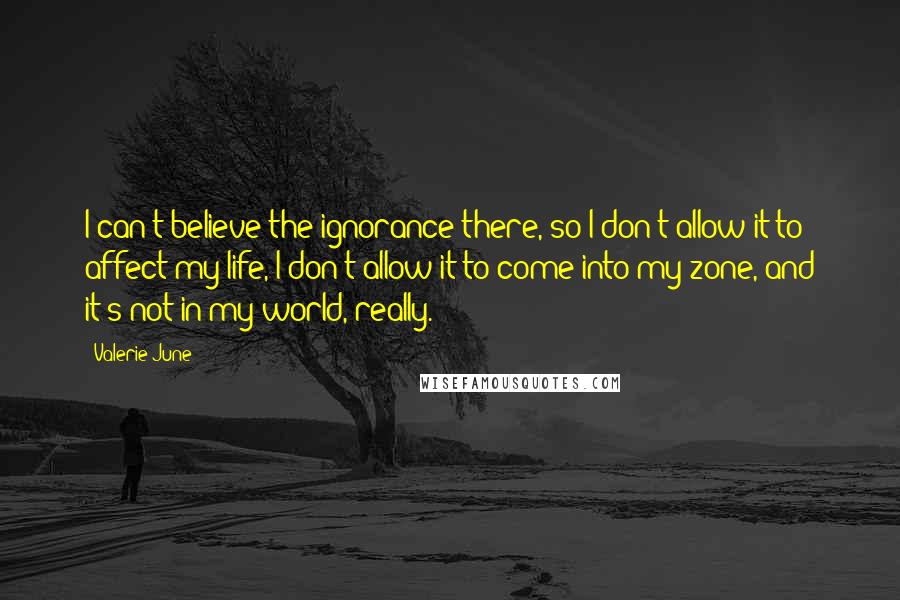 Valerie June Quotes: I can't believe the ignorance there, so I don't allow it to affect my life, I don't allow it to come into my zone, and it's not in my world, really.