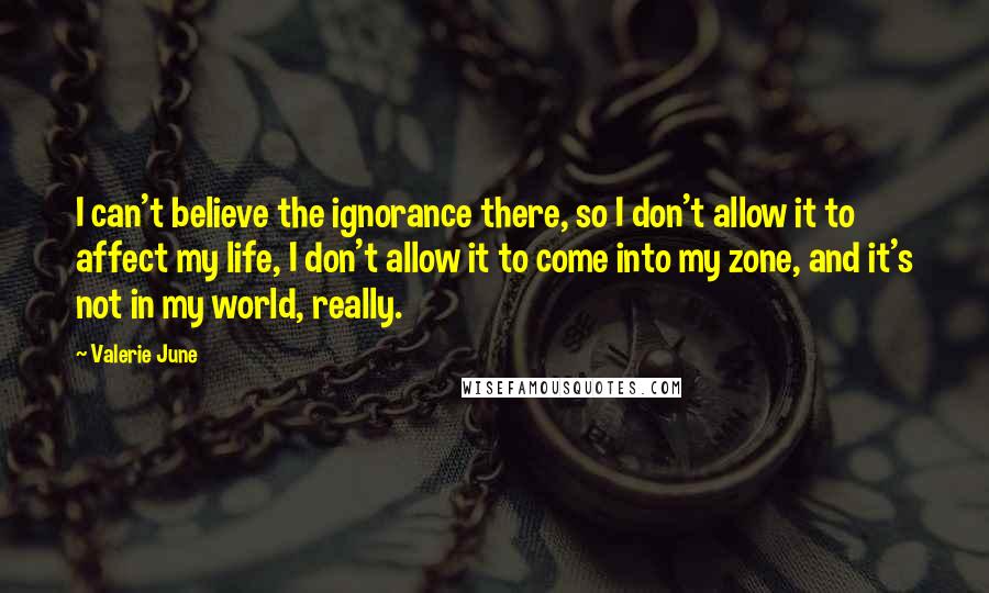 Valerie June Quotes: I can't believe the ignorance there, so I don't allow it to affect my life, I don't allow it to come into my zone, and it's not in my world, really.