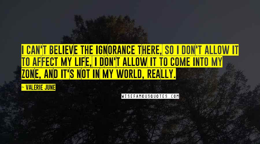 Valerie June Quotes: I can't believe the ignorance there, so I don't allow it to affect my life, I don't allow it to come into my zone, and it's not in my world, really.
