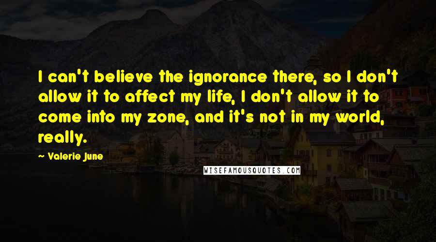 Valerie June Quotes: I can't believe the ignorance there, so I don't allow it to affect my life, I don't allow it to come into my zone, and it's not in my world, really.