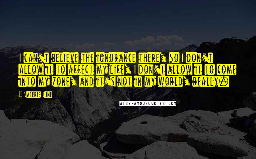 Valerie June Quotes: I can't believe the ignorance there, so I don't allow it to affect my life, I don't allow it to come into my zone, and it's not in my world, really.