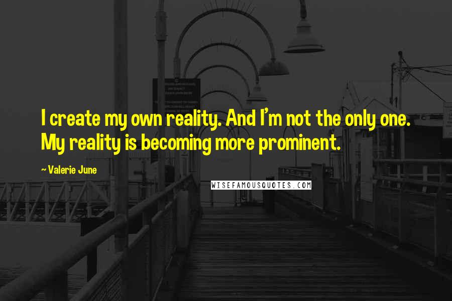 Valerie June Quotes: I create my own reality. And I'm not the only one. My reality is becoming more prominent.