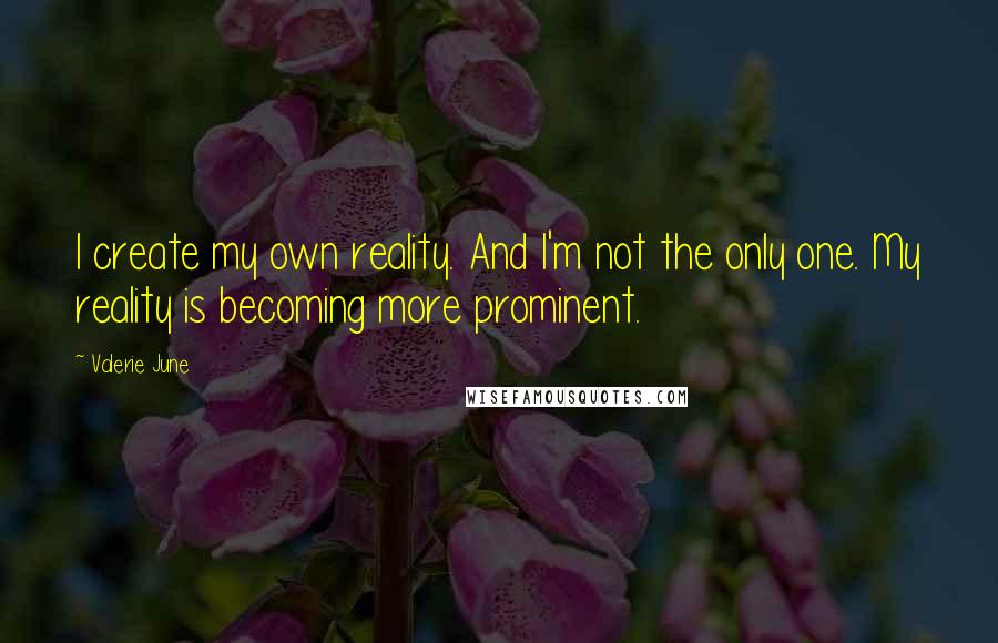 Valerie June Quotes: I create my own reality. And I'm not the only one. My reality is becoming more prominent.