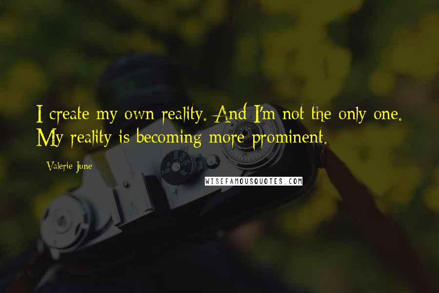 Valerie June Quotes: I create my own reality. And I'm not the only one. My reality is becoming more prominent.