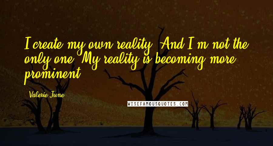Valerie June Quotes: I create my own reality. And I'm not the only one. My reality is becoming more prominent.
