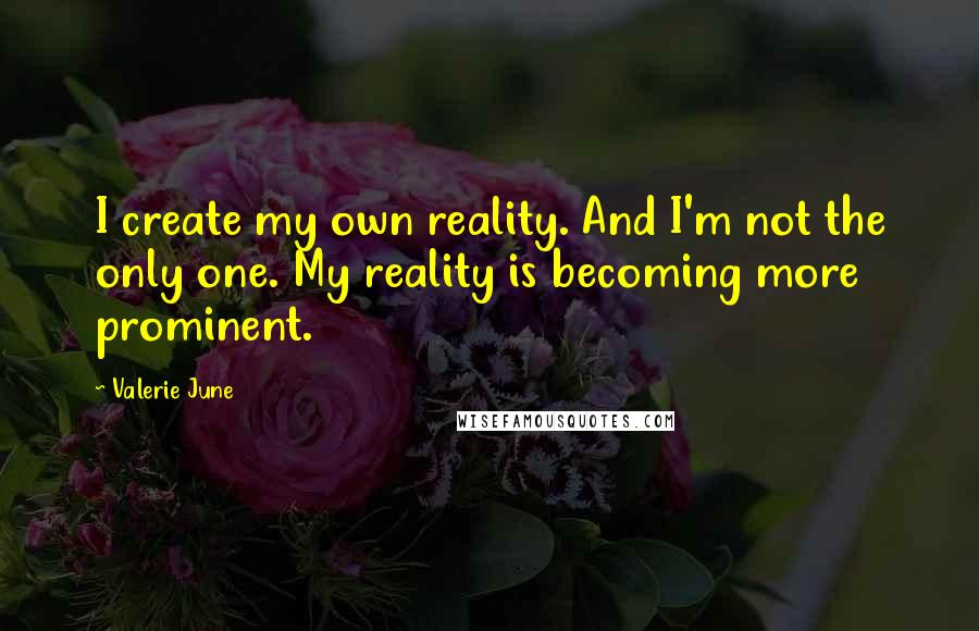 Valerie June Quotes: I create my own reality. And I'm not the only one. My reality is becoming more prominent.