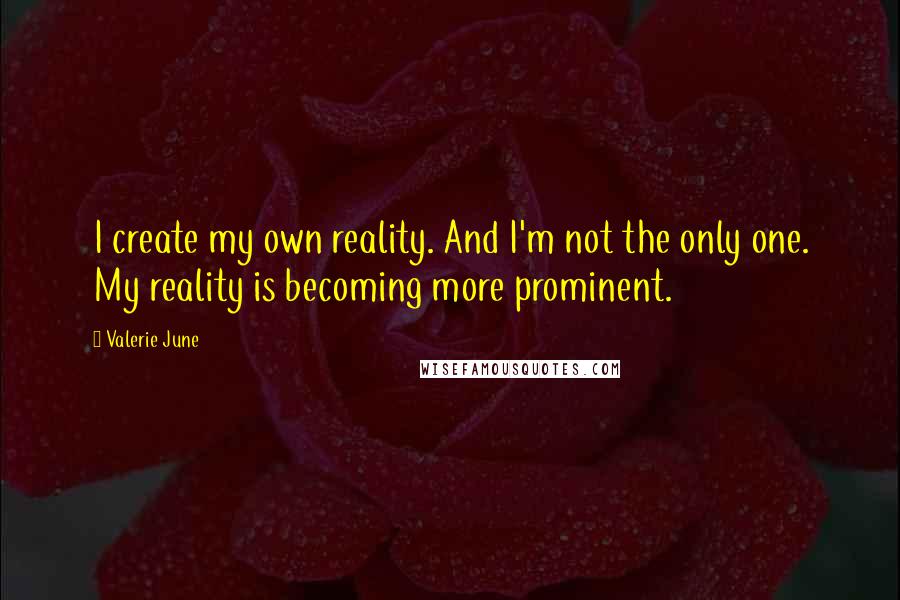 Valerie June Quotes: I create my own reality. And I'm not the only one. My reality is becoming more prominent.