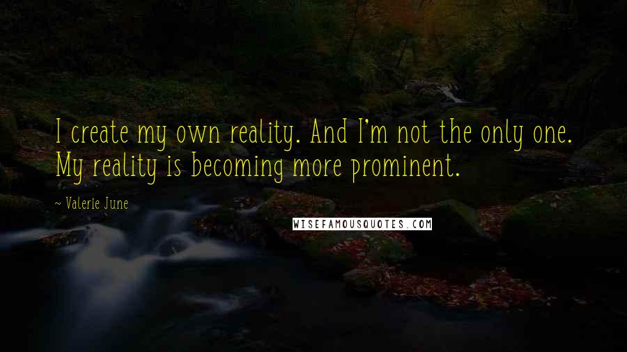 Valerie June Quotes: I create my own reality. And I'm not the only one. My reality is becoming more prominent.