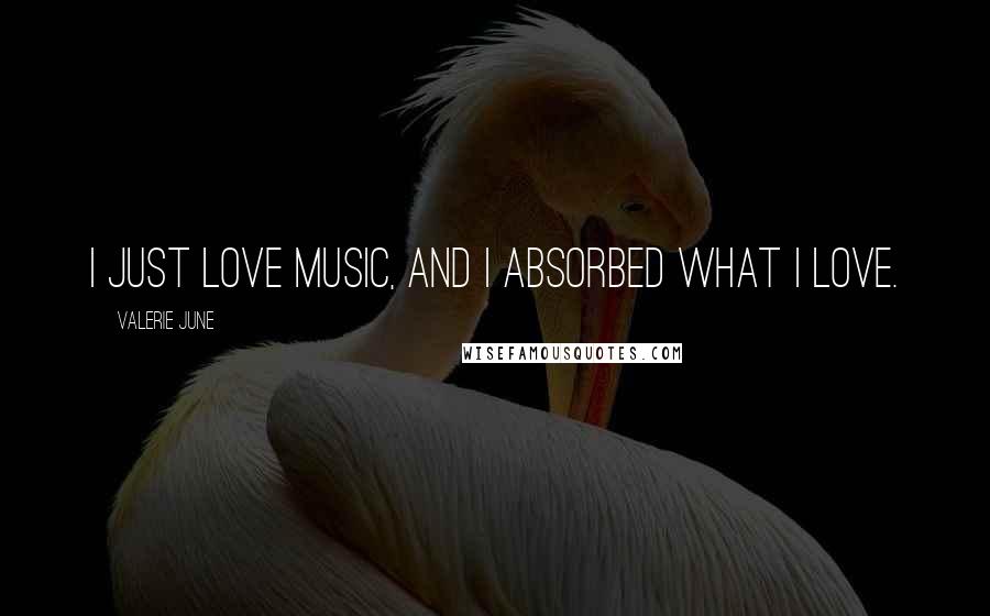 Valerie June Quotes: I just love music, and I absorbed what I love.