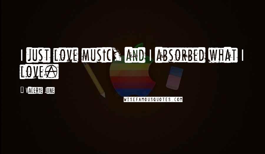 Valerie June Quotes: I just love music, and I absorbed what I love.