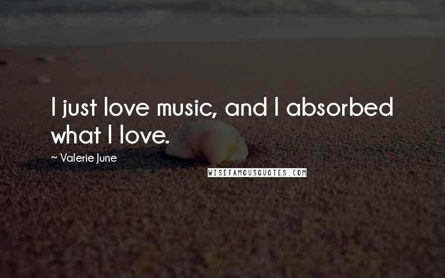 Valerie June Quotes: I just love music, and I absorbed what I love.