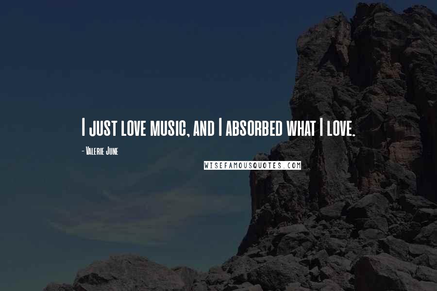 Valerie June Quotes: I just love music, and I absorbed what I love.