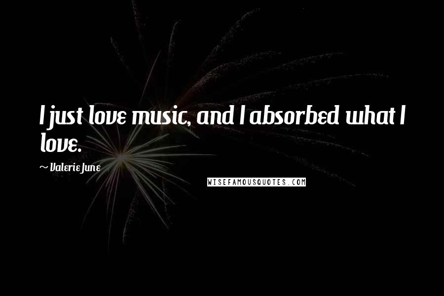 Valerie June Quotes: I just love music, and I absorbed what I love.