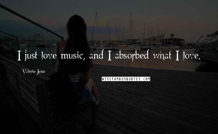 Valerie June Quotes: I just love music, and I absorbed what I love.