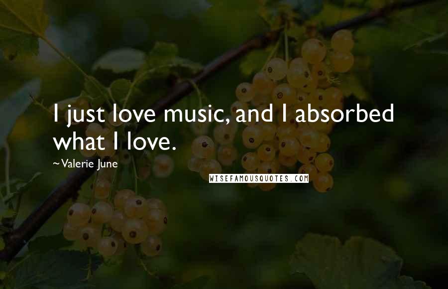Valerie June Quotes: I just love music, and I absorbed what I love.