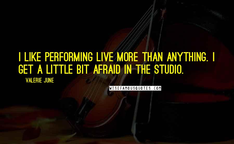 Valerie June Quotes: I like performing live more than anything. I get a little bit afraid in the studio.