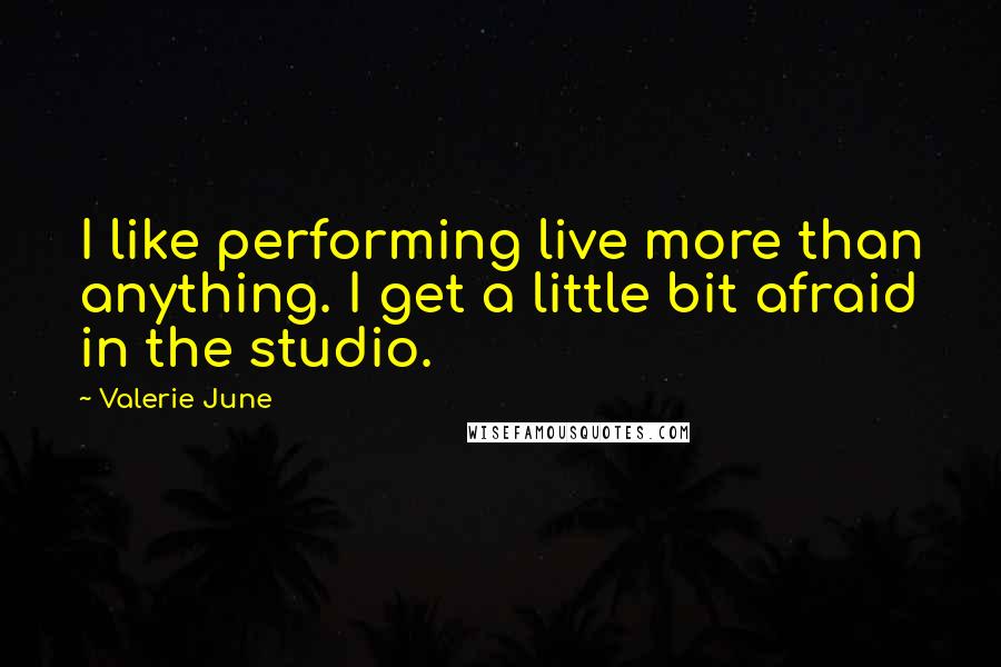 Valerie June Quotes: I like performing live more than anything. I get a little bit afraid in the studio.