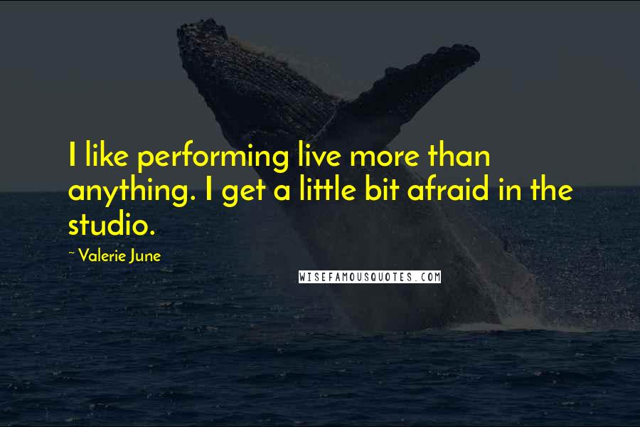 Valerie June Quotes: I like performing live more than anything. I get a little bit afraid in the studio.