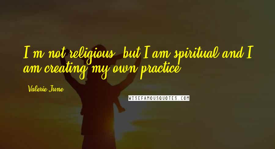Valerie June Quotes: I'm not religious, but I am spiritual and I am creating my own practice.