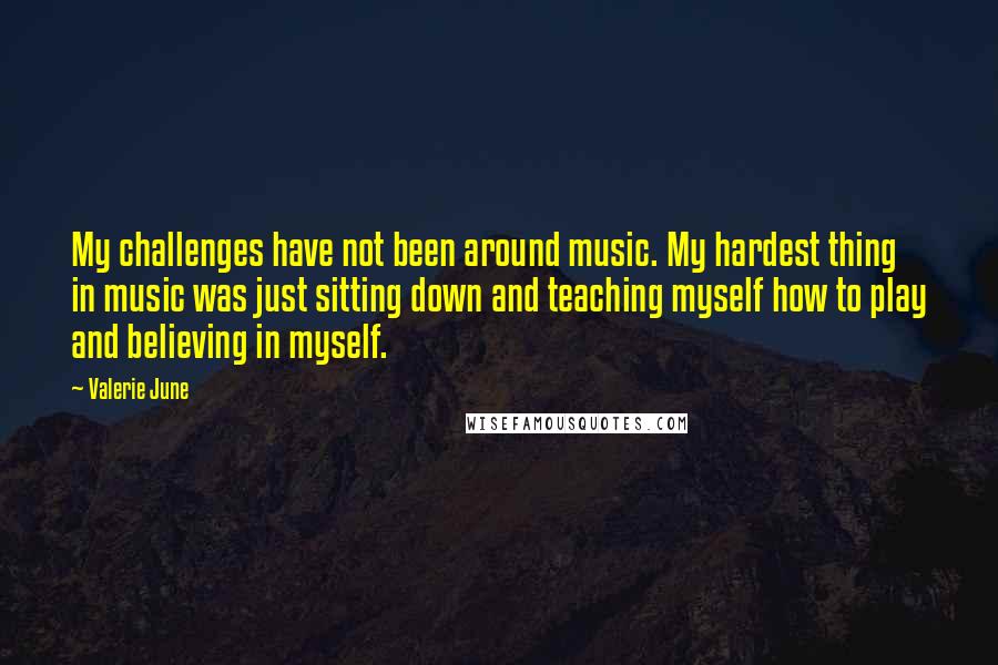 Valerie June Quotes: My challenges have not been around music. My hardest thing in music was just sitting down and teaching myself how to play and believing in myself.