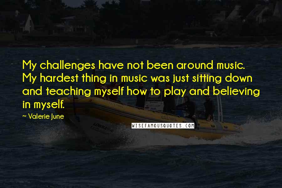 Valerie June Quotes: My challenges have not been around music. My hardest thing in music was just sitting down and teaching myself how to play and believing in myself.
