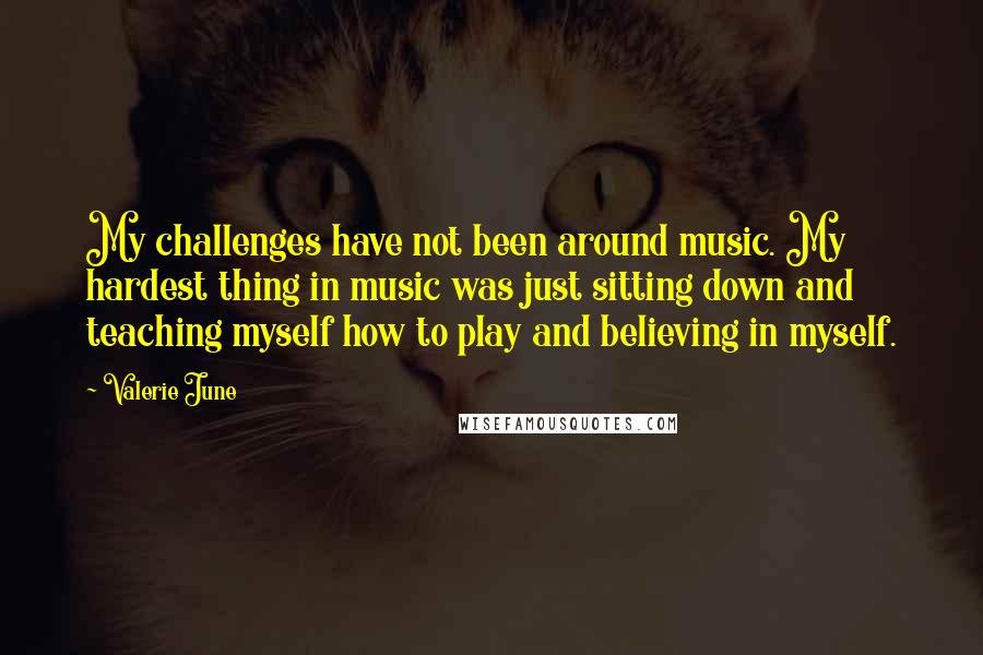 Valerie June Quotes: My challenges have not been around music. My hardest thing in music was just sitting down and teaching myself how to play and believing in myself.