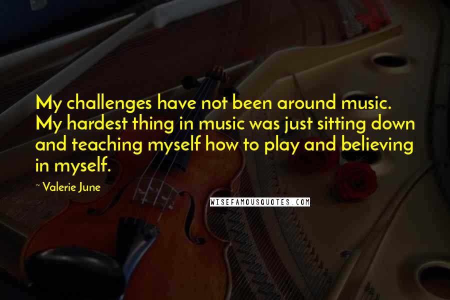 Valerie June Quotes: My challenges have not been around music. My hardest thing in music was just sitting down and teaching myself how to play and believing in myself.