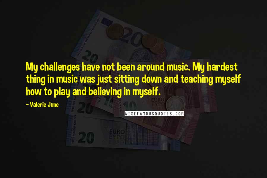 Valerie June Quotes: My challenges have not been around music. My hardest thing in music was just sitting down and teaching myself how to play and believing in myself.