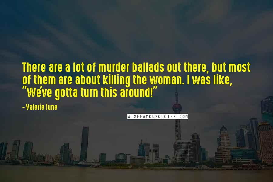Valerie June Quotes: There are a lot of murder ballads out there, but most of them are about killing the woman. I was like, "We've gotta turn this around!"