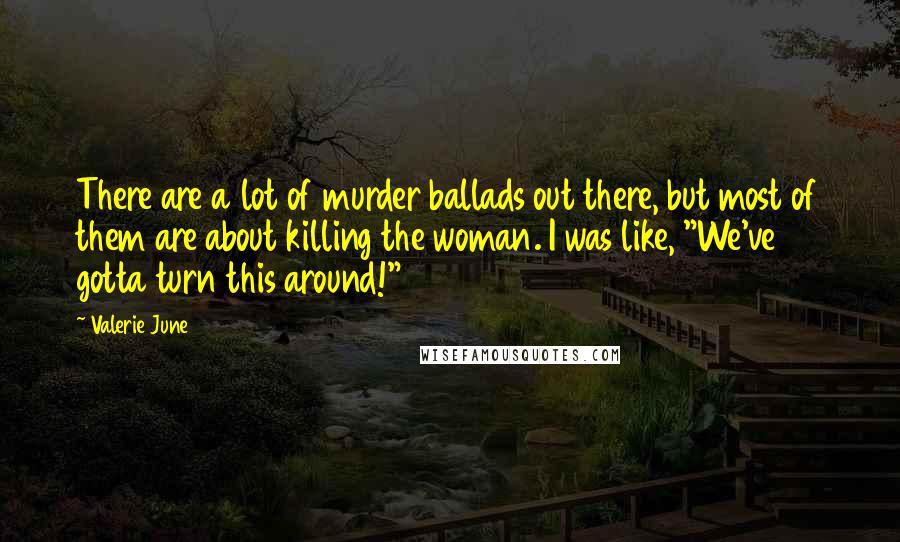 Valerie June Quotes: There are a lot of murder ballads out there, but most of them are about killing the woman. I was like, "We've gotta turn this around!"