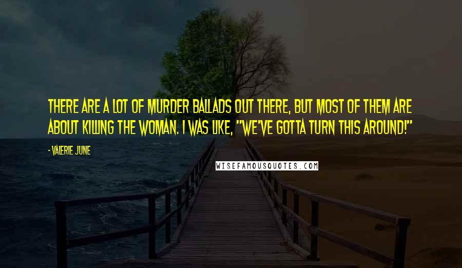 Valerie June Quotes: There are a lot of murder ballads out there, but most of them are about killing the woman. I was like, "We've gotta turn this around!"