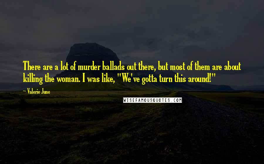 Valerie June Quotes: There are a lot of murder ballads out there, but most of them are about killing the woman. I was like, "We've gotta turn this around!"