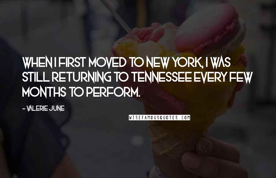 Valerie June Quotes: When I first moved to New York, I was still returning to Tennessee every few months to perform.