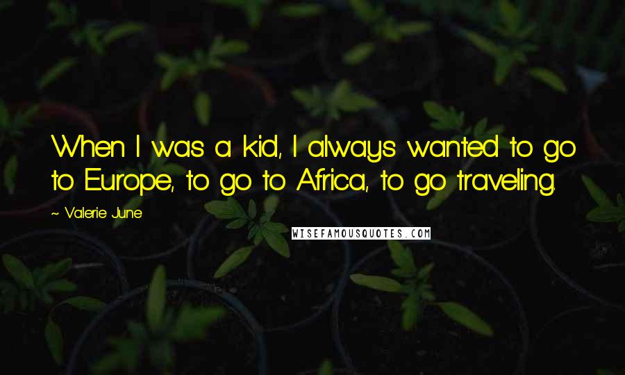 Valerie June Quotes: When I was a kid, I always wanted to go to Europe, to go to Africa, to go traveling.