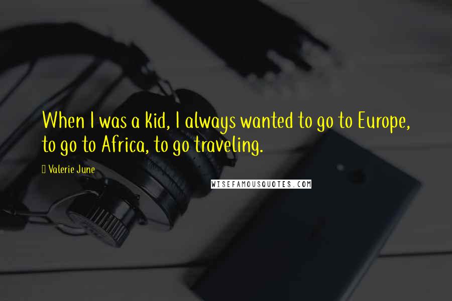 Valerie June Quotes: When I was a kid, I always wanted to go to Europe, to go to Africa, to go traveling.