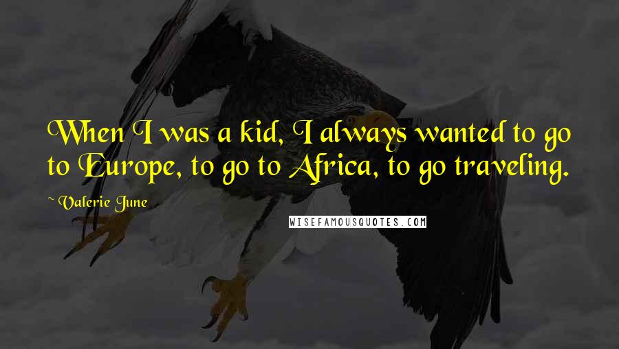 Valerie June Quotes: When I was a kid, I always wanted to go to Europe, to go to Africa, to go traveling.