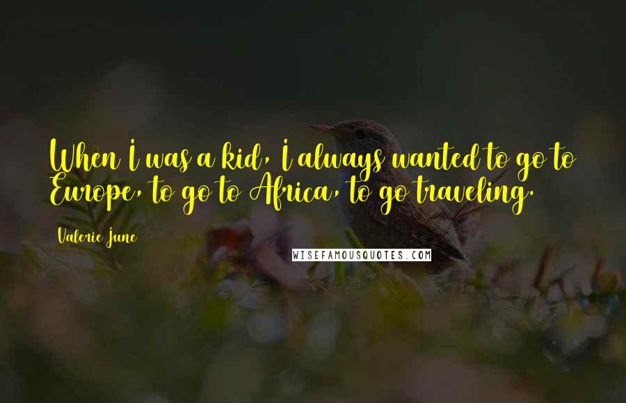 Valerie June Quotes: When I was a kid, I always wanted to go to Europe, to go to Africa, to go traveling.