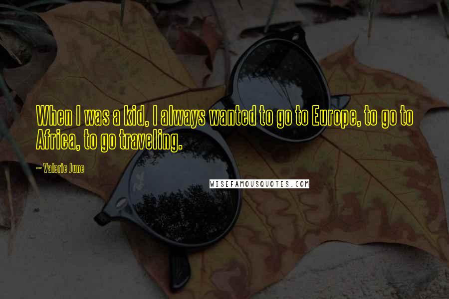 Valerie June Quotes: When I was a kid, I always wanted to go to Europe, to go to Africa, to go traveling.