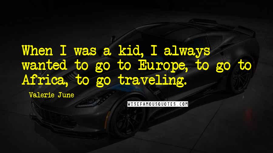 Valerie June Quotes: When I was a kid, I always wanted to go to Europe, to go to Africa, to go traveling.