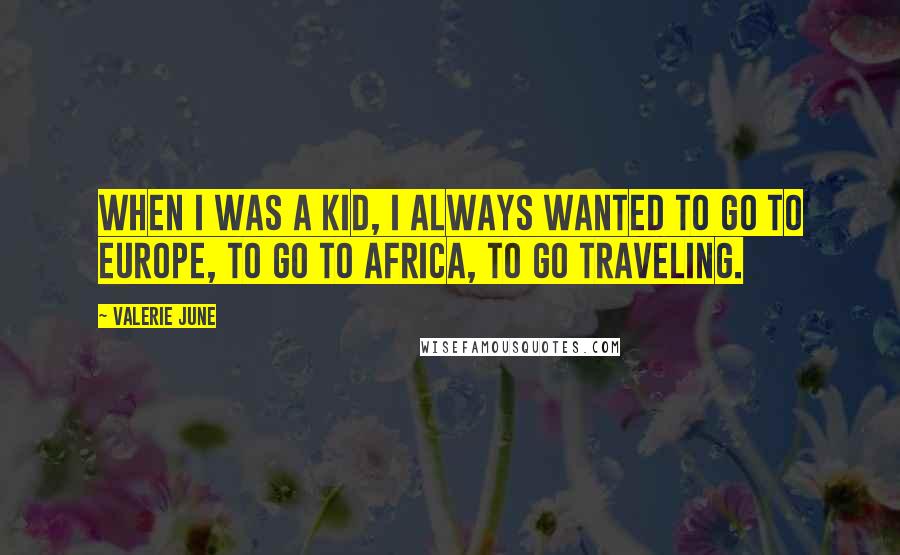Valerie June Quotes: When I was a kid, I always wanted to go to Europe, to go to Africa, to go traveling.