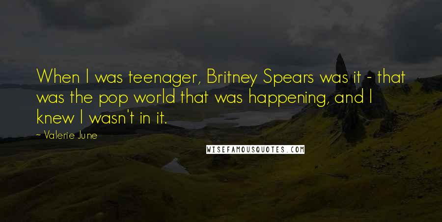 Valerie June Quotes: When I was teenager, Britney Spears was it - that was the pop world that was happening, and I knew I wasn't in it.