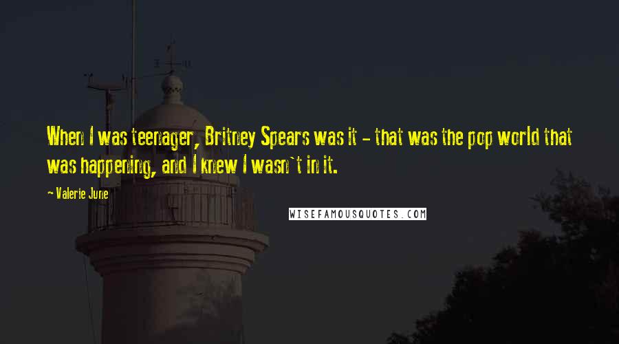 Valerie June Quotes: When I was teenager, Britney Spears was it - that was the pop world that was happening, and I knew I wasn't in it.