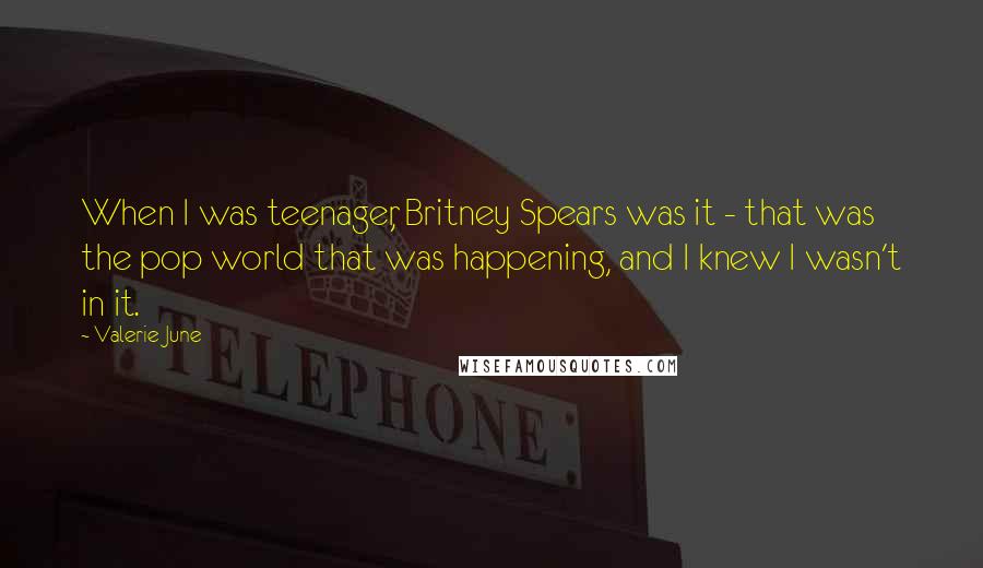 Valerie June Quotes: When I was teenager, Britney Spears was it - that was the pop world that was happening, and I knew I wasn't in it.