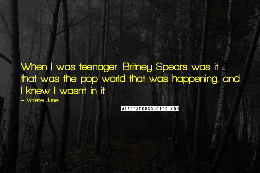 Valerie June Quotes: When I was teenager, Britney Spears was it - that was the pop world that was happening, and I knew I wasn't in it.