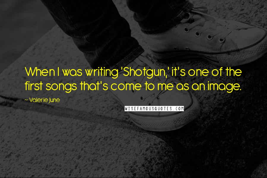 Valerie June Quotes: When I was writing 'Shotgun,' it's one of the first songs that's come to me as an image.