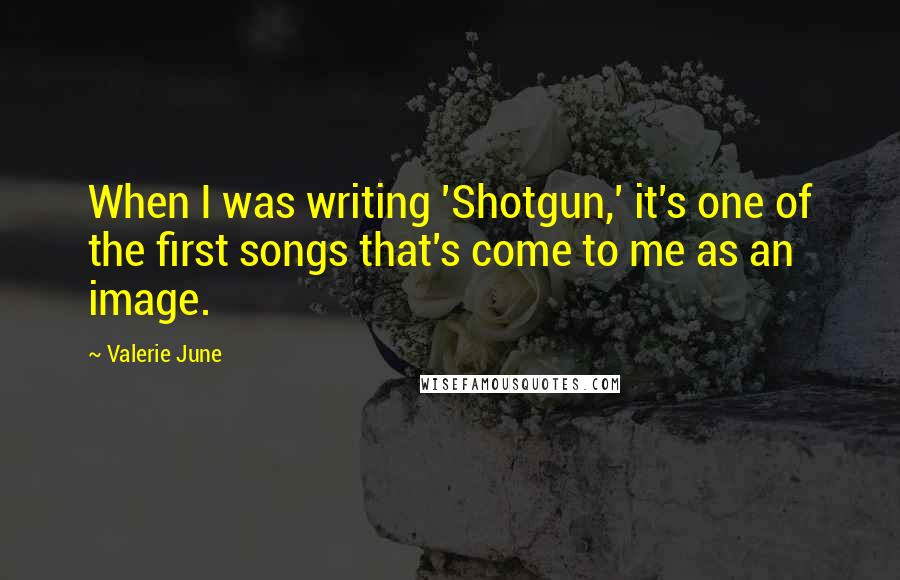 Valerie June Quotes: When I was writing 'Shotgun,' it's one of the first songs that's come to me as an image.