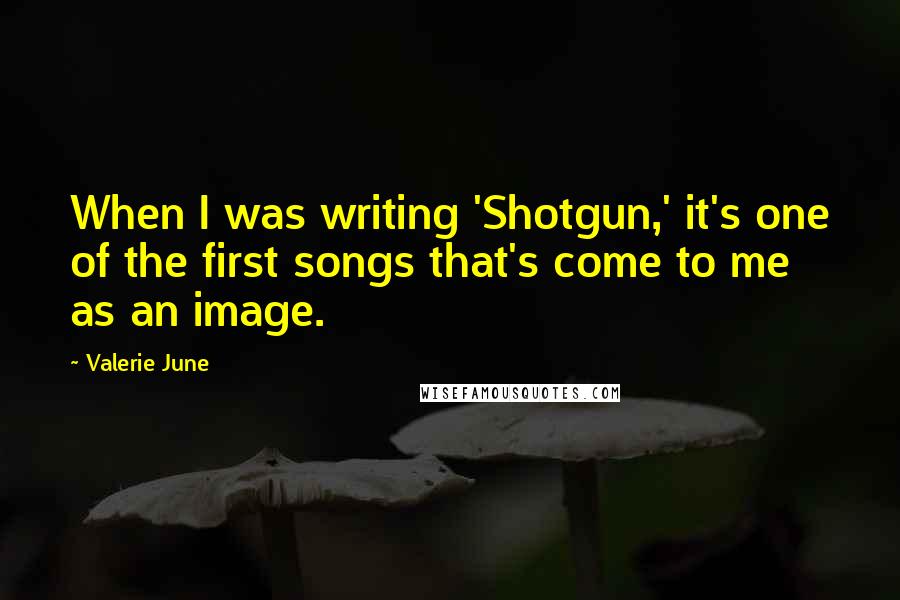 Valerie June Quotes: When I was writing 'Shotgun,' it's one of the first songs that's come to me as an image.