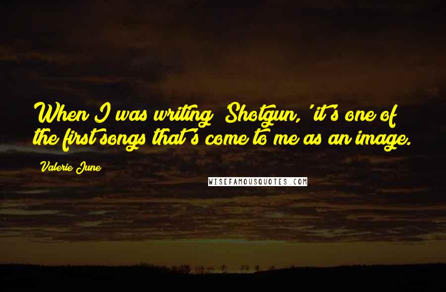 Valerie June Quotes: When I was writing 'Shotgun,' it's one of the first songs that's come to me as an image.