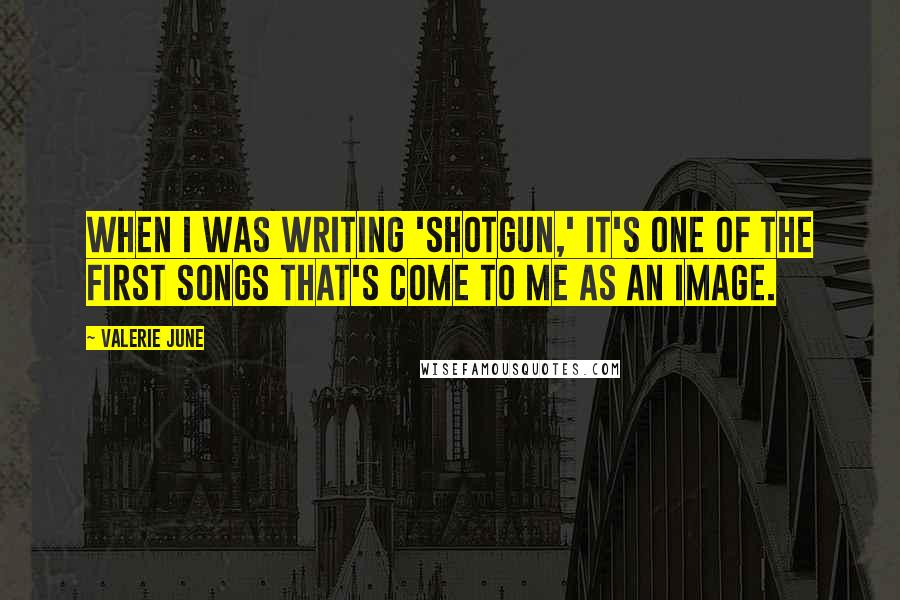 Valerie June Quotes: When I was writing 'Shotgun,' it's one of the first songs that's come to me as an image.