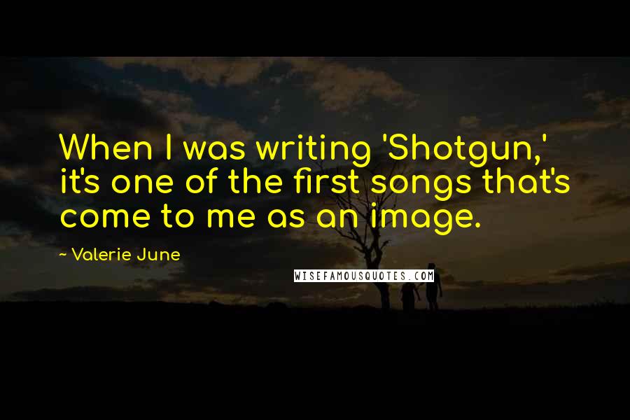 Valerie June Quotes: When I was writing 'Shotgun,' it's one of the first songs that's come to me as an image.